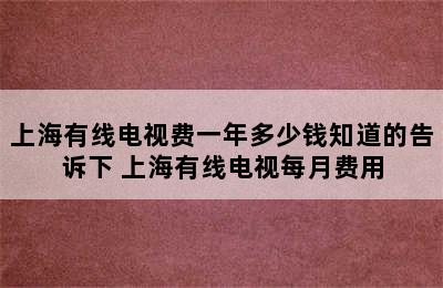 上海有线电视费一年多少钱知道的告诉下 上海有线电视每月费用